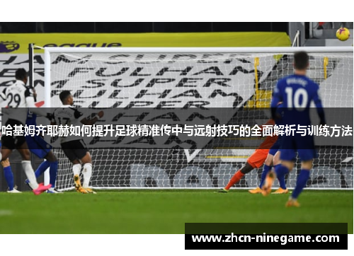 哈基姆齐耶赫如何提升足球精准传中与远射技巧的全面解析与训练方法