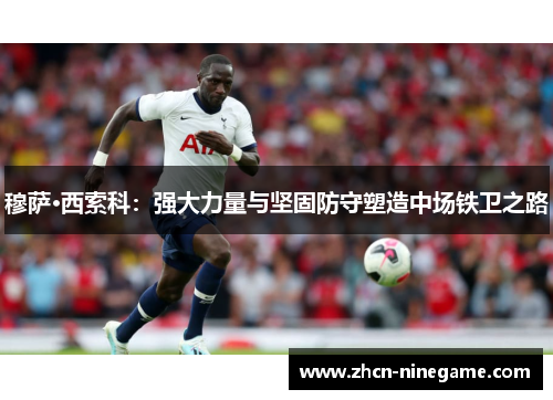 穆萨·西索科：强大力量与坚固防守塑造中场铁卫之路