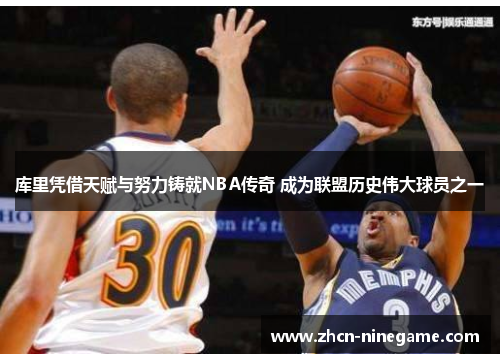 库里凭借天赋与努力铸就NBA传奇 成为联盟历史伟大球员之一