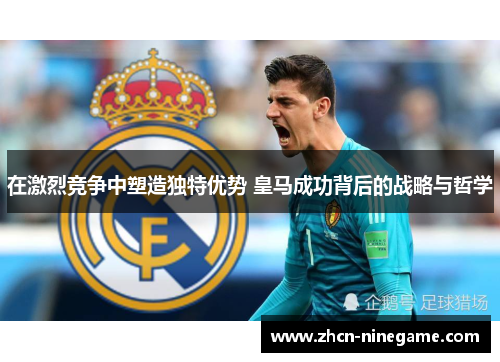 在激烈竞争中塑造独特优势 皇马成功背后的战略与哲学