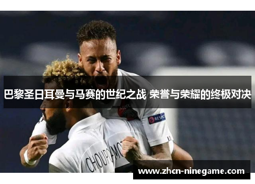 巴黎圣日耳曼与马赛的世纪之战 荣誉与荣耀的终极对决