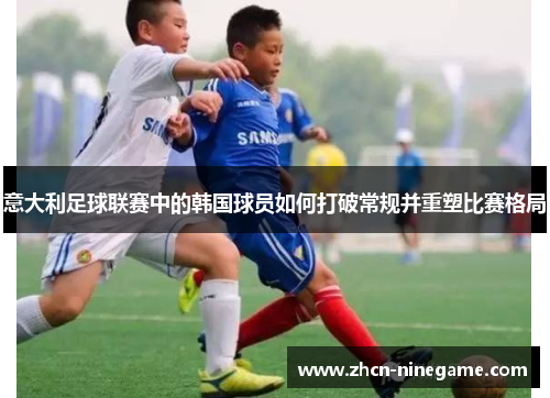 意大利足球联赛中的韩国球员如何打破常规并重塑比赛格局