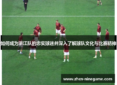 如何成为浙江队的忠实球迷并深入了解球队文化与比赛精神