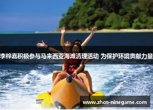 李梓嘉积极参与马来西亚海滩清理活动 为保护环境贡献力量