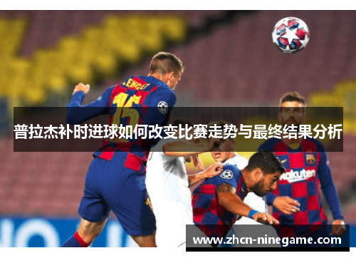 普拉杰补时进球如何改变比赛走势与最终结果分析