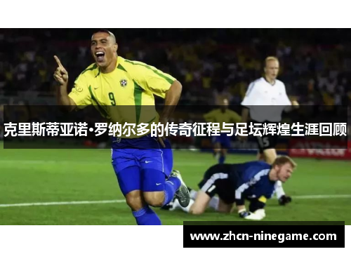 克里斯蒂亚诺·罗纳尔多的传奇征程与足坛辉煌生涯回顾