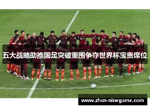 五大战略助推国足突破重围争夺世界杯宝贵席位