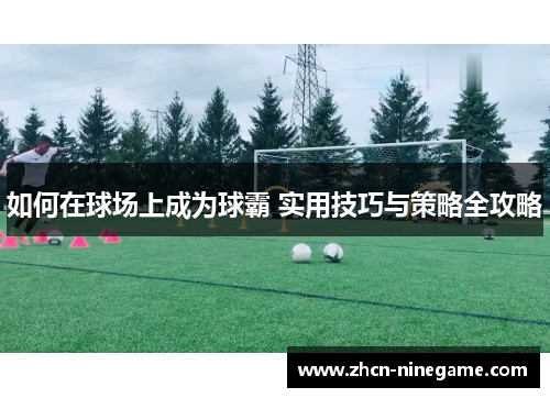 如何在球场上成为球霸 实用技巧与策略全攻略
