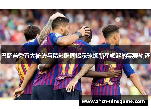 巴萨首秀五大秘诀与精彩瞬间揭示球场新星崛起的完美轨迹