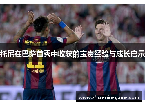 托尼在巴萨首秀中收获的宝贵经验与成长启示