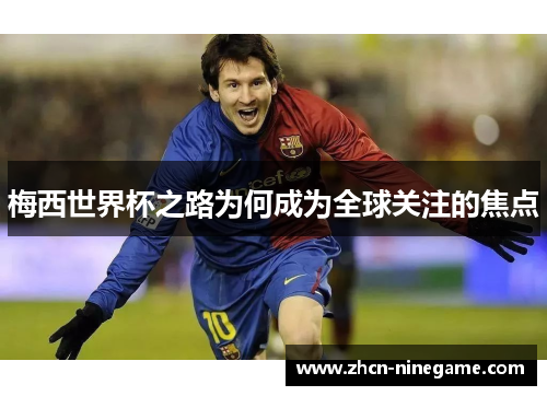 梅西世界杯之路为何成为全球关注的焦点