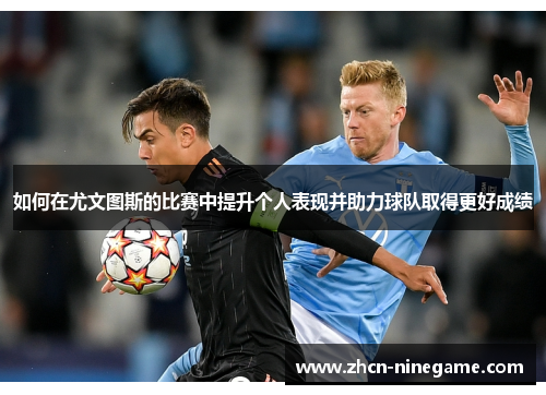 如何在尤文图斯的比赛中提升个人表现并助力球队取得更好成绩