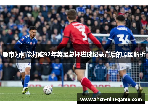 曼市为何能打破92年英足总杯进球纪录背后的原因解析