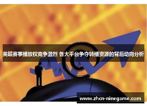 英超赛事播放权竞争激烈 各大平台争夺转播资源的背后动向分析