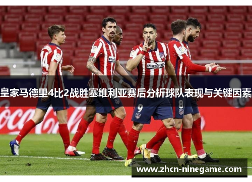 皇家马德里4比2战胜塞维利亚赛后分析球队表现与关键因素