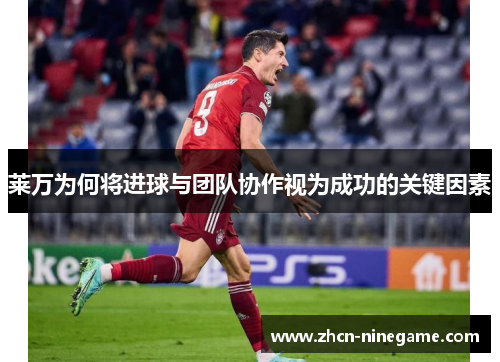 莱万为何将进球与团队协作视为成功的关键因素