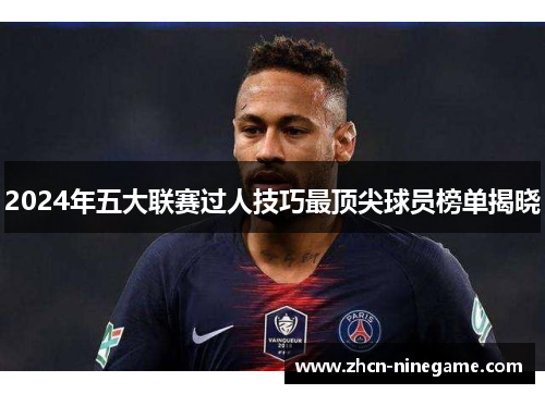 2024年五大联赛过人技巧最顶尖球员榜单揭晓
