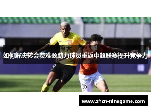 如何解决转会费难题助力球员重返中超联赛提升竞争力
