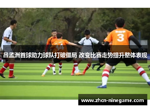 吕孟洲首球助力球队打破僵局 改变比赛走势提升整体表现