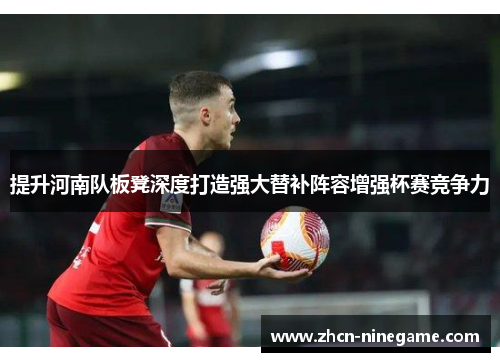 提升河南队板凳深度打造强大替补阵容增强杯赛竞争力