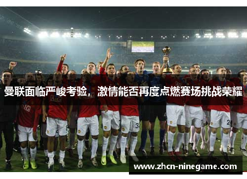 曼联面临严峻考验，激情能否再度点燃赛场挑战荣耀