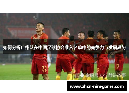 如何分析广州队在中国足球协会准入名单中的竞争力与发展趋势