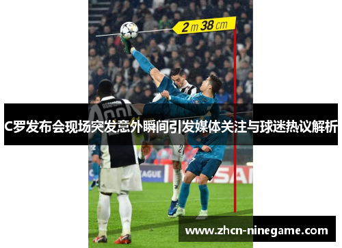 C罗发布会现场突发意外瞬间引发媒体关注与球迷热议解析