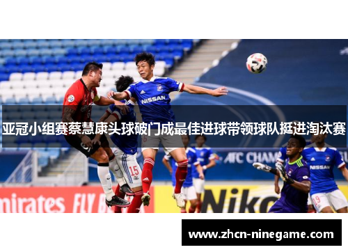 亚冠小组赛蔡慧康头球破门成最佳进球带领球队挺进淘汰赛