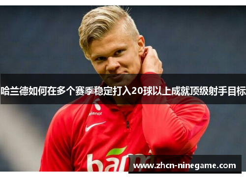 哈兰德如何在多个赛季稳定打入20球以上成就顶级射手目标