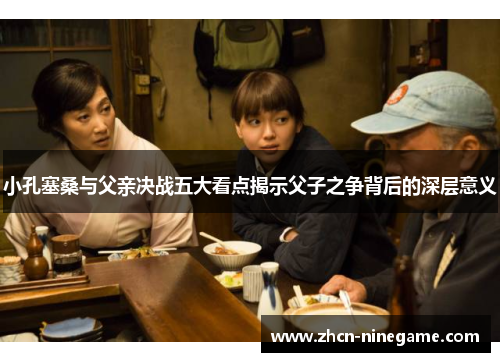 小孔塞桑与父亲决战五大看点揭示父子之争背后的深层意义