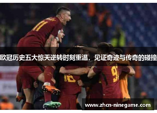 欧冠历史五大惊天逆转时刻重温，见证奇迹与传奇的碰撞