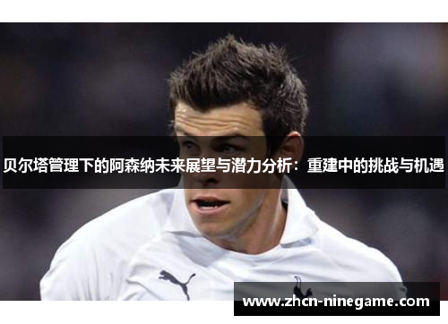 贝尔塔管理下的阿森纳未来展望与潜力分析：重建中的挑战与机遇