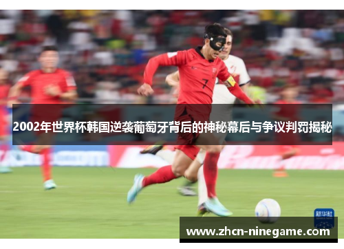 2002年世界杯韩国逆袭葡萄牙背后的神秘幕后与争议判罚揭秘