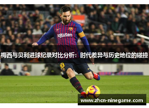 梅西与贝利进球纪录对比分析：时代差异与历史地位的碰撞