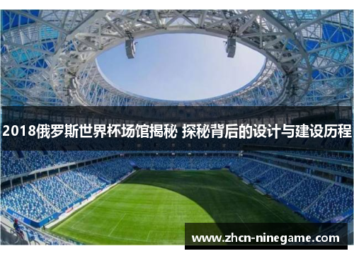 2018俄罗斯世界杯场馆揭秘 探秘背后的设计与建设历程