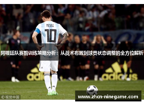 阿根廷队赛前训练策略分析：从战术布置到球员状态调整的全方位解析