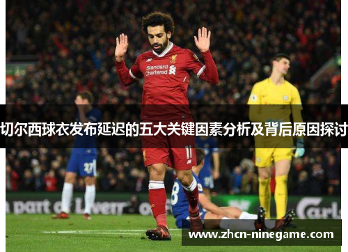 切尔西球衣发布延迟的五大关键因素分析及背后原因探讨